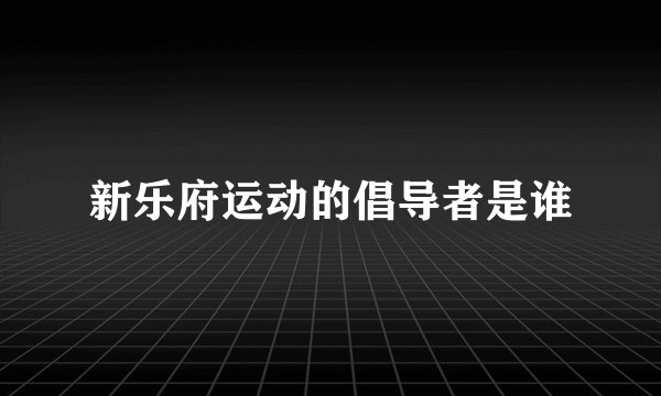 新乐府运动的倡导者是谁
