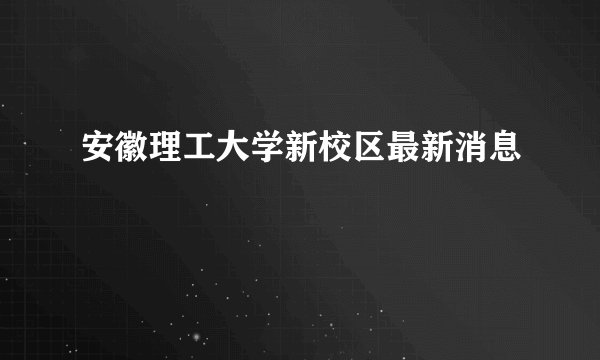 安徽理工大学新校区最新消息