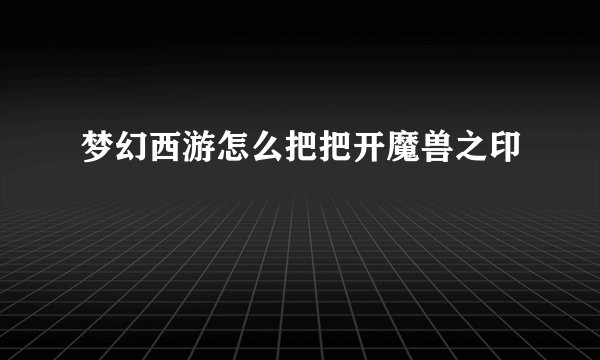 梦幻西游怎么把把开魔兽之印