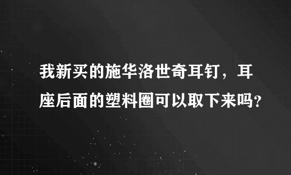 我新买的施华洛世奇耳钉，耳座后面的塑料圈可以取下来吗？