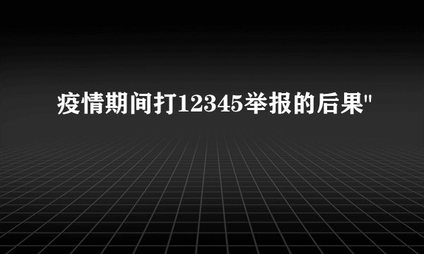 疫情期间打12345举报的后果