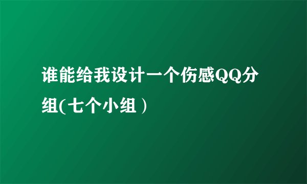 谁能给我设计一个伤感QQ分组(七个小组）