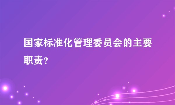 国家标准化管理委员会的主要职责?