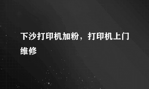 下沙打印机加粉，打印机上门维修