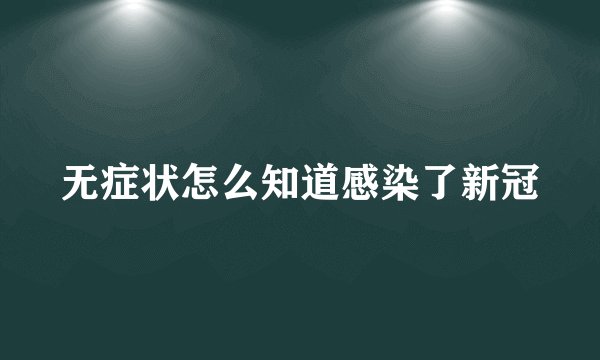 无症状怎么知道感染了新冠