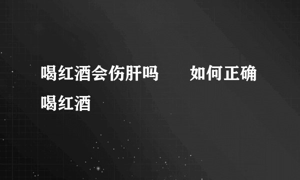 喝红酒会伤肝吗      如何正确喝红酒