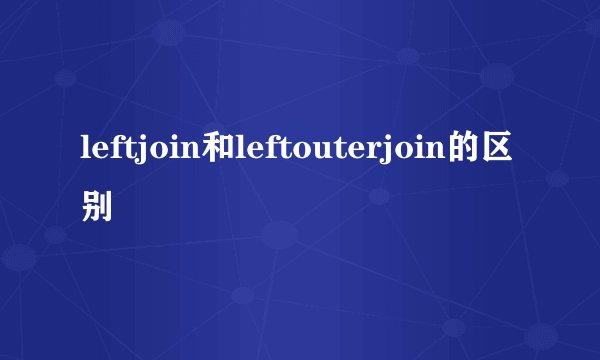 leftjoin和leftouterjoin的区别