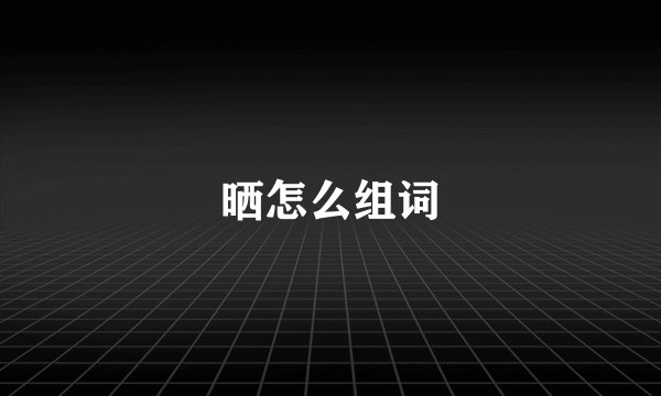 晒怎么组词