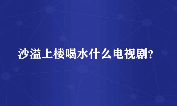 沙溢上楼喝水什么电视剧？