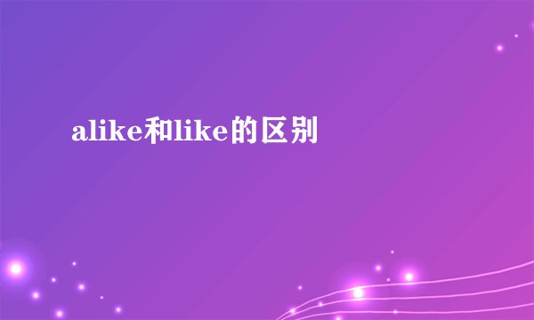 alike和like的区别