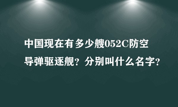 中国现在有多少艘052C防空导弹驱逐舰?分别叫什么名字?