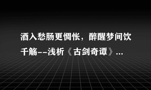 酒入愁肠更惆怅，醉醒梦间饮千觞--浅析《古剑奇谭》风广陌(尹千觞)