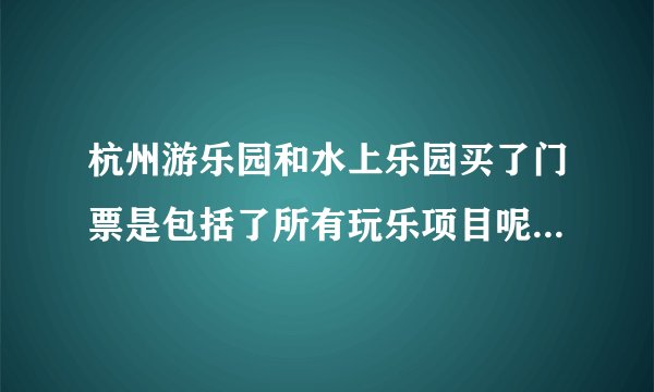 杭州游乐园和水上乐园买了门票是包括了所有玩乐项目呢 还是项目还是要花钱呢？
