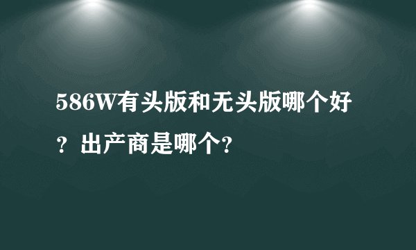 586W有头版和无头版哪个好？出产商是哪个？