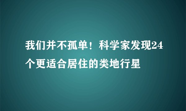 我们并不孤单！科学家发现24个更适合居住的类地行星