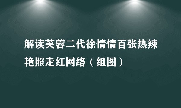解读芙蓉二代徐情情百张热辣艳照走红网络（组图）