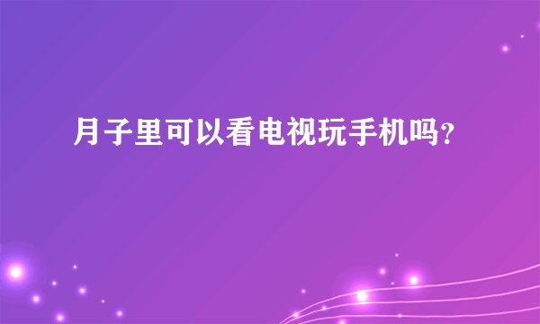 月子里可以看电视玩手机吗？