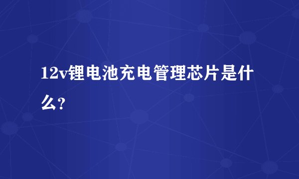 12v锂电池充电管理芯片是什么？