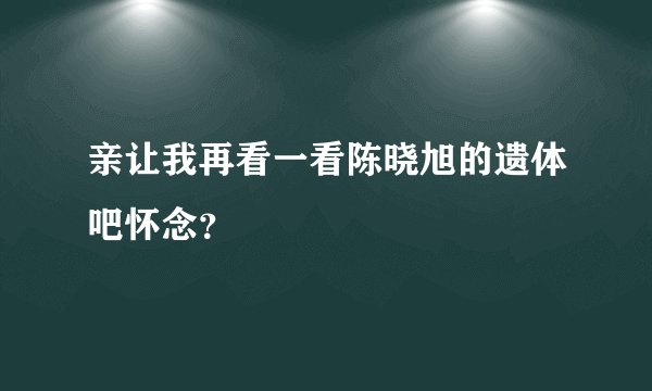 亲让我再看一看陈晓旭的遗体吧怀念？