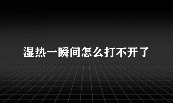 湿热一瞬间怎么打不开了