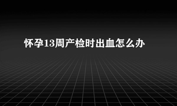 怀孕13周产检时出血怎么办