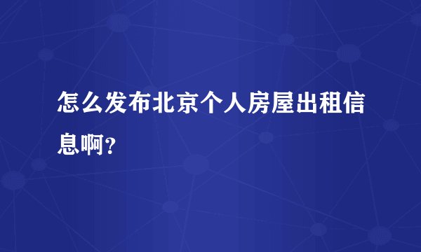 怎么发布北京个人房屋出租信息啊？