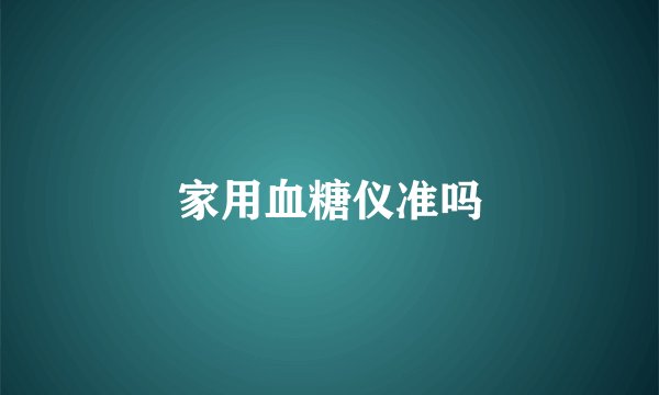 家用血糖仪准吗
