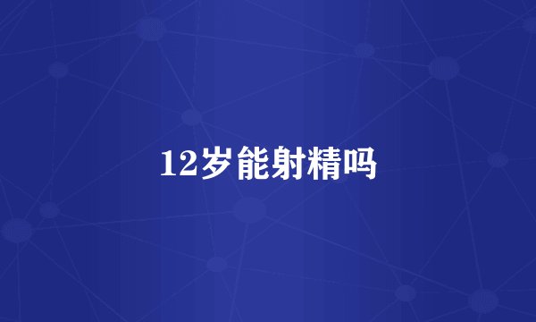 12岁能射精吗