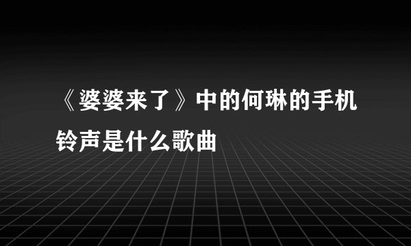 《婆婆来了》中的何琳的手机铃声是什么歌曲