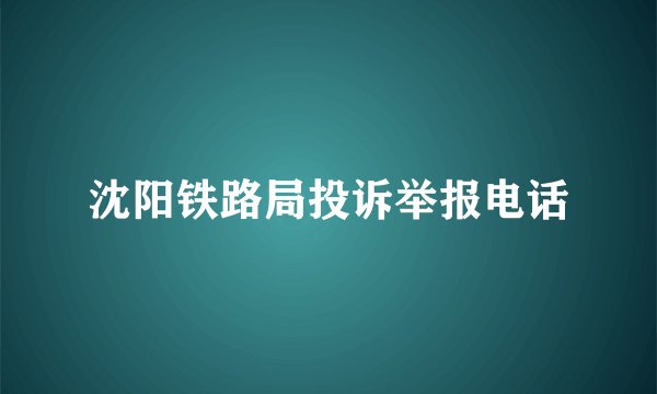 沈阳铁路局投诉举报电话