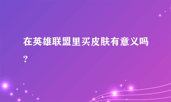 在英雄联盟里买皮肤有意义吗？