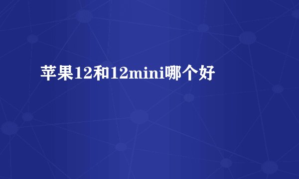 苹果12和12mini哪个好