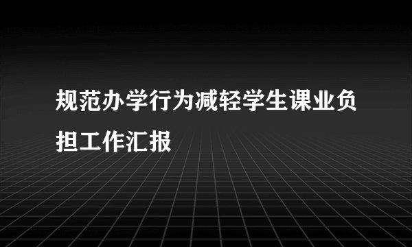 规范办学行为减轻学生课业负担工作汇报