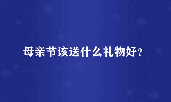 母亲节该送什么礼物好?