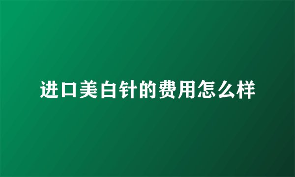 进口美白针的费用怎么样