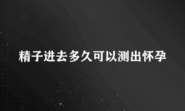 精子进去多久可以测出怀孕