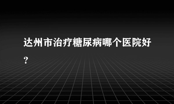 达州市治疗糖尿病哪个医院好？