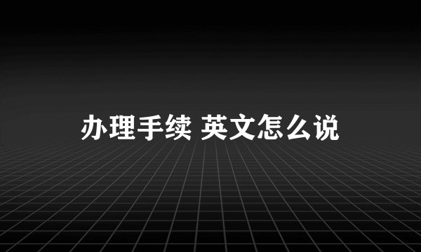 办理手续 英文怎么说