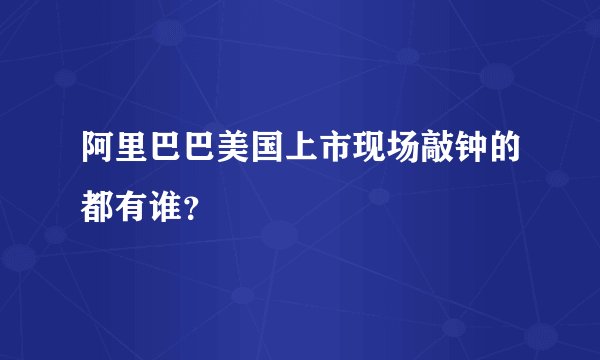 阿里巴巴美国上市现场敲钟的都有谁？