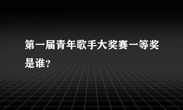 第一届青年歌手大奖赛一等奖是谁?