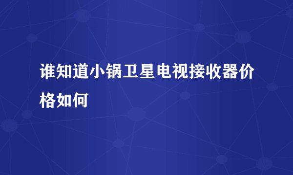 谁知道小锅卫星电视接收器价格如何