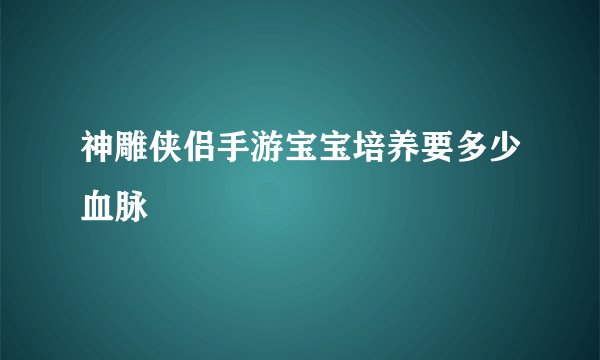 神雕侠侣手游宝宝培养要多少血脉