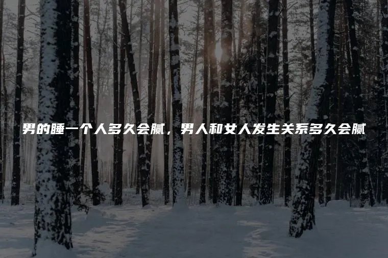男的睡一个人多久会腻,男人和女人发生关系多久会腻