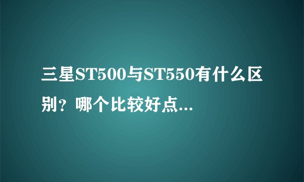三星ST500与ST550有什么区别？哪个比较好点？相机的触摸是不是容易坏啊