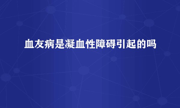 血友病是凝血性障碍引起的吗