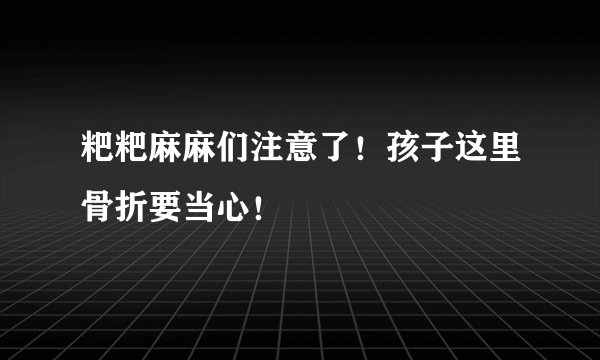 粑粑麻麻们注意了！孩子这里骨折要当心！