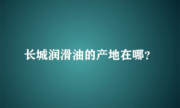 长城润滑油的产地在哪?