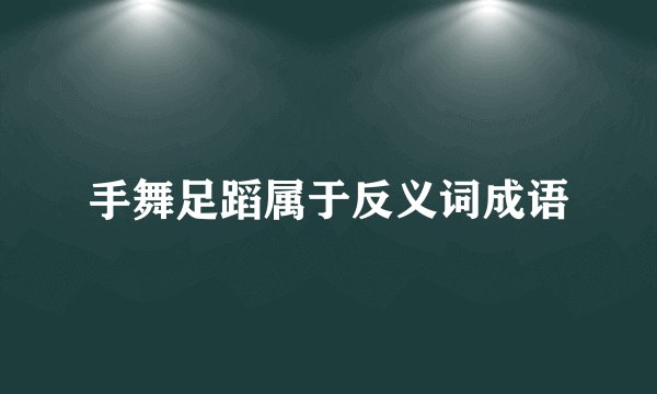手舞足蹈属于反义词成语