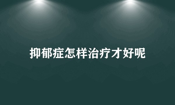 抑郁症怎样治疗才好呢