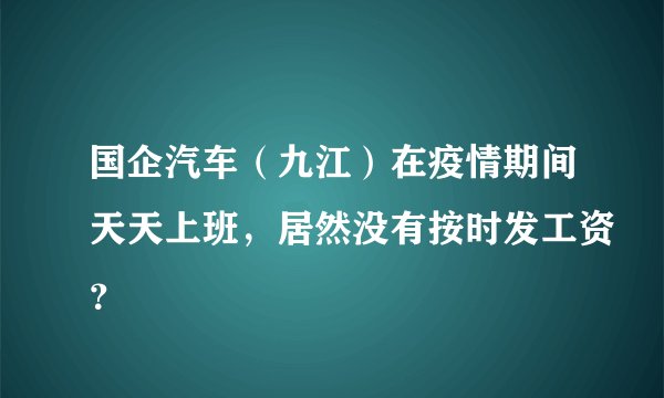 国企汽车（九江）在疫情期间天天上班，居然没有按时发工资？